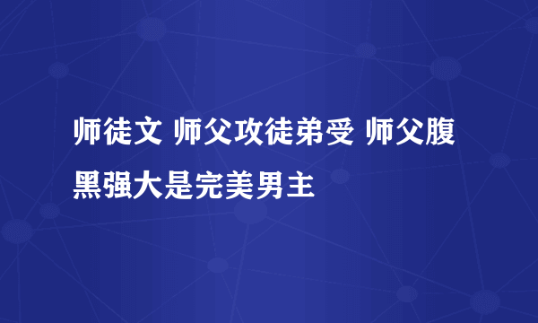 师徒文 师父攻徒弟受 师父腹黑强大是完美男主