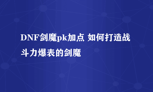 DNF剑魔pk加点 如何打造战斗力爆表的剑魔