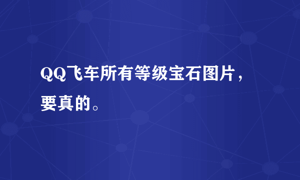 QQ飞车所有等级宝石图片，要真的。