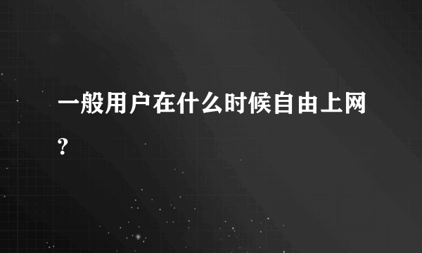 一般用户在什么时候自由上网？