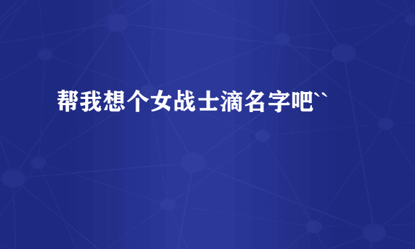 帮我想个女战士滴名字吧``