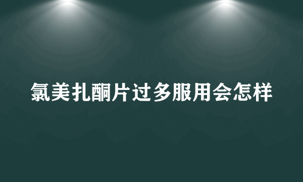氯美扎酮片过多服用会怎样