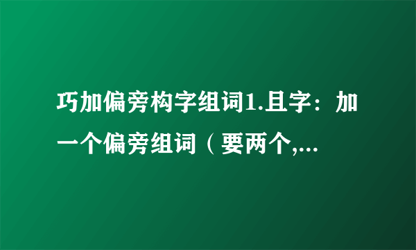巧加偏旁构字组词1.且字：加一个偏旁组词（要两个,想的时候除去咀字和阻字）2.周字的部首是?3.张（ ）的chí是哪一个