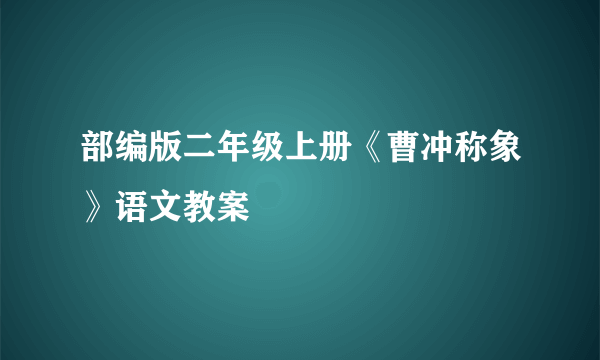 部编版二年级上册《曹冲称象》语文教案