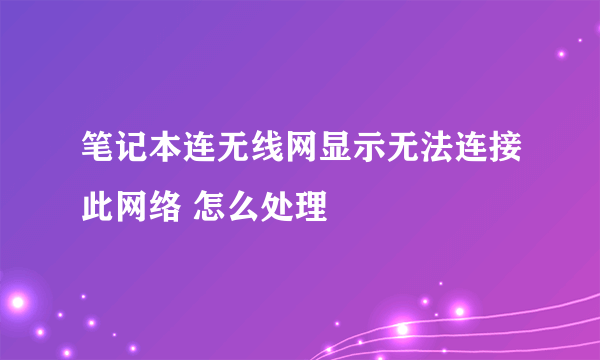 笔记本连无线网显示无法连接此网络 怎么处理