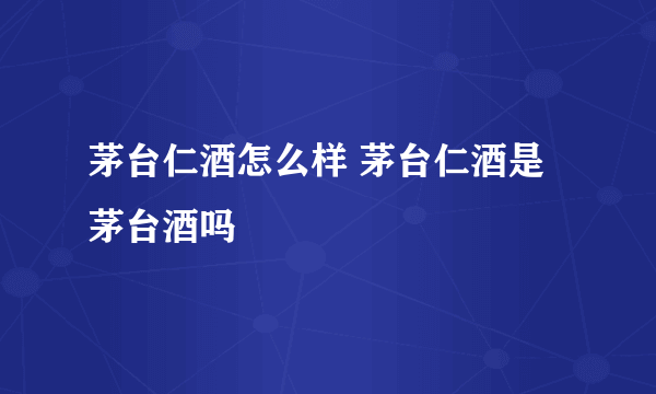 茅台仁酒怎么样 茅台仁酒是茅台酒吗