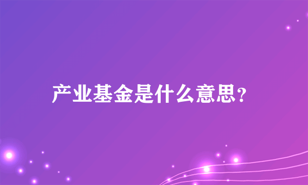 产业基金是什么意思？