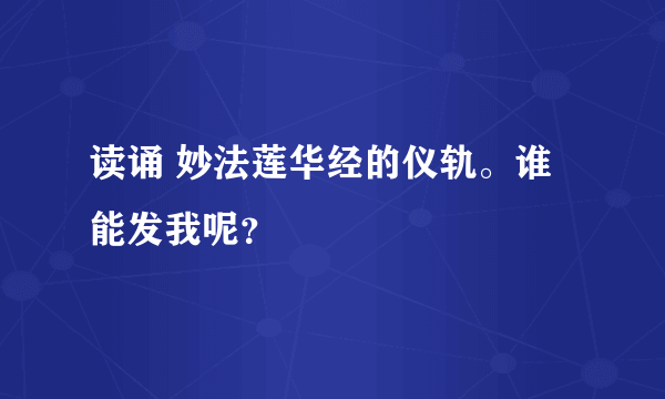 读诵 妙法莲华经的仪轨。谁能发我呢？