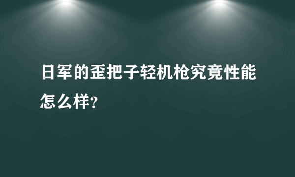日军的歪把子轻机枪究竟性能怎么样？