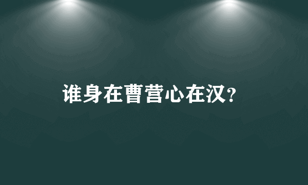 谁身在曹营心在汉？