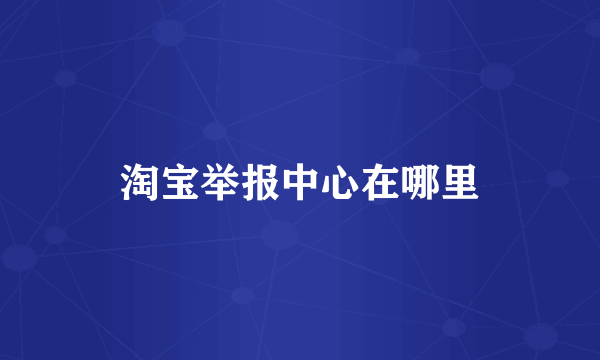淘宝举报中心在哪里