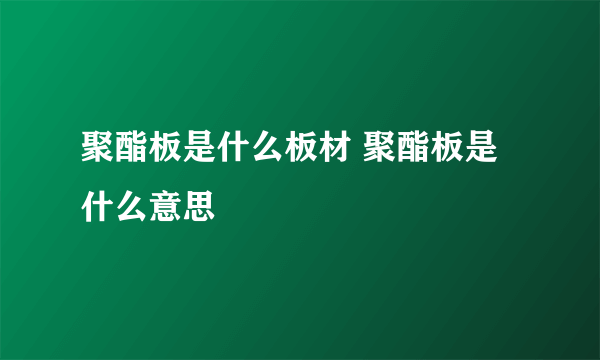 聚酯板是什么板材 聚酯板是什么意思