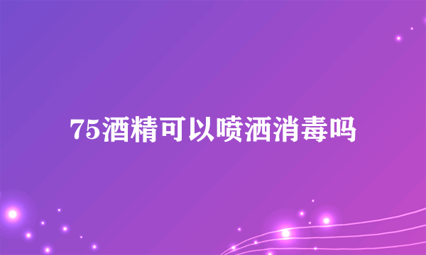 75酒精可以喷洒消毒吗