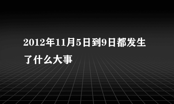 2012年11月5日到9日都发生了什么大事