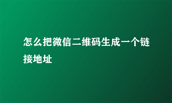 怎么把微信二维码生成一个链接地址