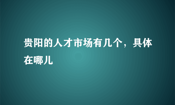 贵阳的人才市场有几个，具体在哪儿