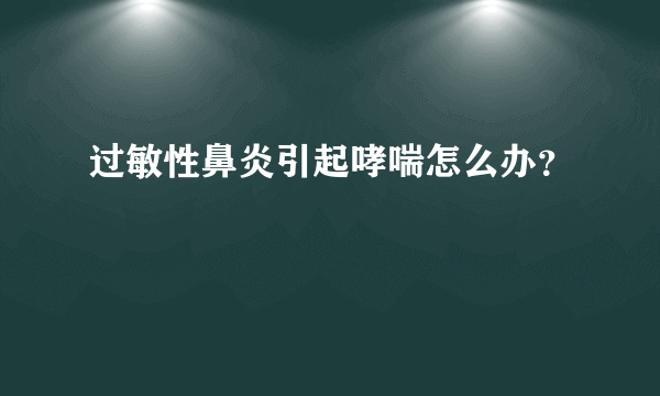 过敏性鼻炎引起哮喘怎么办？