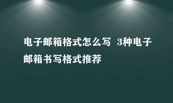 电子邮箱格式怎么写  3种电子邮箱书写格式推荐