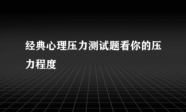 经典心理压力测试题看你的压力程度