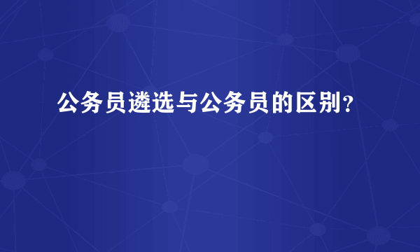 公务员遴选与公务员的区别？