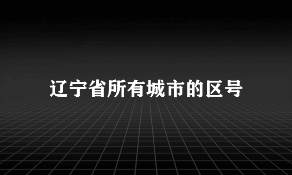 辽宁省所有城市的区号