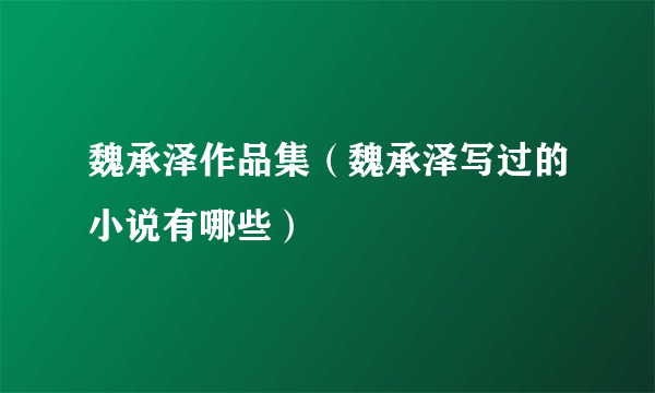 魏承泽作品集（魏承泽写过的小说有哪些）