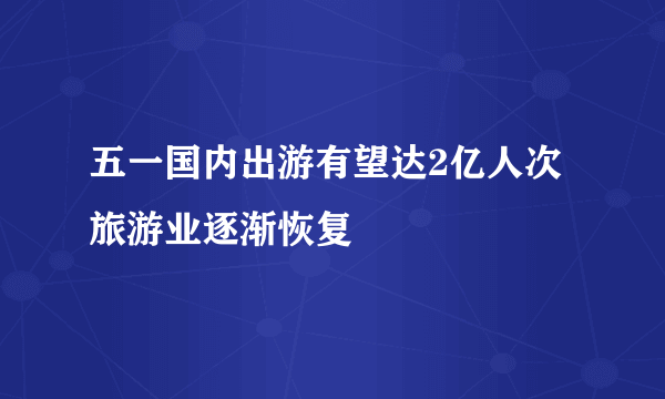 五一国内出游有望达2亿人次 旅游业逐渐恢复