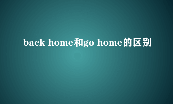 back home和go home的区别