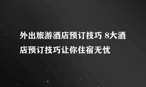 外出旅游酒店预订技巧 8大酒店预订技巧让你住宿无忧