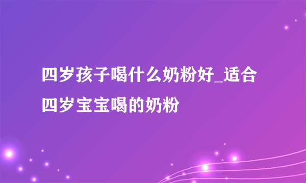 四岁孩子喝什么奶粉好_适合四岁宝宝喝的奶粉
