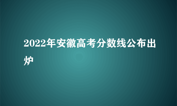 2022年安徽高考分数线公布出炉