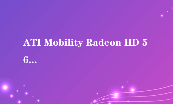 ATI Mobility Radeon HD 5650 怎么样？属于什么等级的显卡？