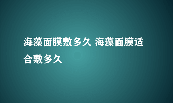 海藻面膜敷多久 海藻面膜适合敷多久