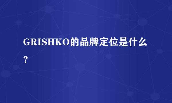 GRISHKO的品牌定位是什么？