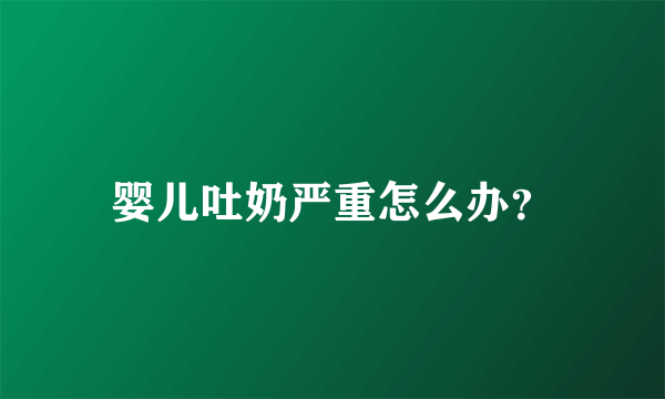 婴儿吐奶严重怎么办？