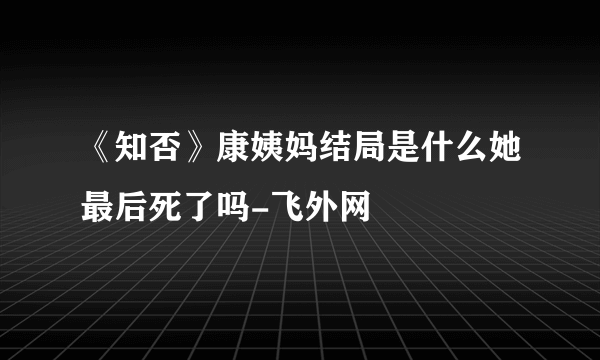 《知否》康姨妈结局是什么她最后死了吗-飞外网