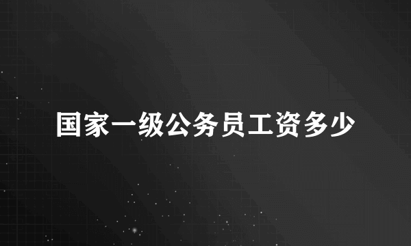 国家一级公务员工资多少