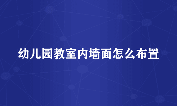 幼儿园教室内墙面怎么布置