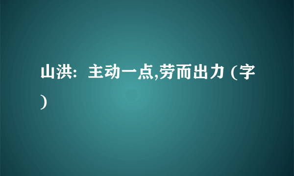 山洪:  主动一点,劳而出力 (字)