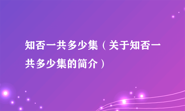 知否一共多少集（关于知否一共多少集的简介）
