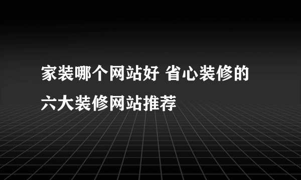 家装哪个网站好 省心装修的六大装修网站推荐