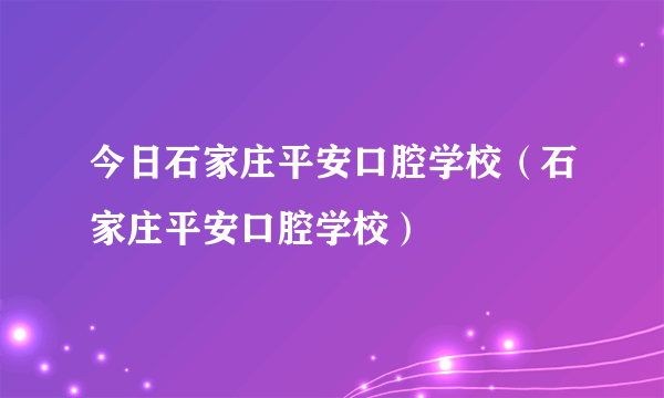 今日石家庄平安口腔学校（石家庄平安口腔学校）