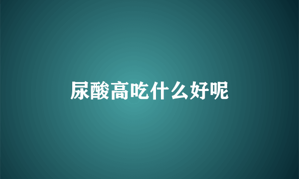 尿酸高吃什么好呢