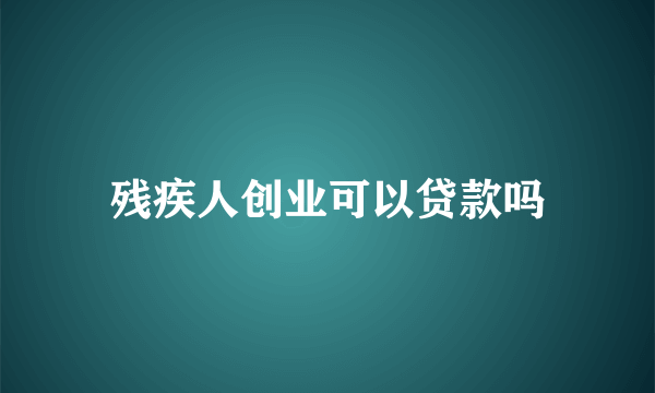 残疾人创业可以贷款吗