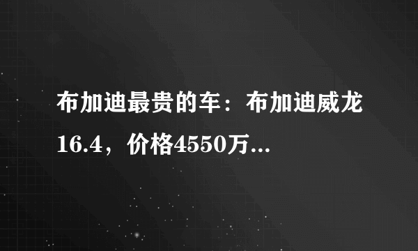 布加迪最贵的车：布加迪威龙16.4，价格4550万(时速达430km/h)