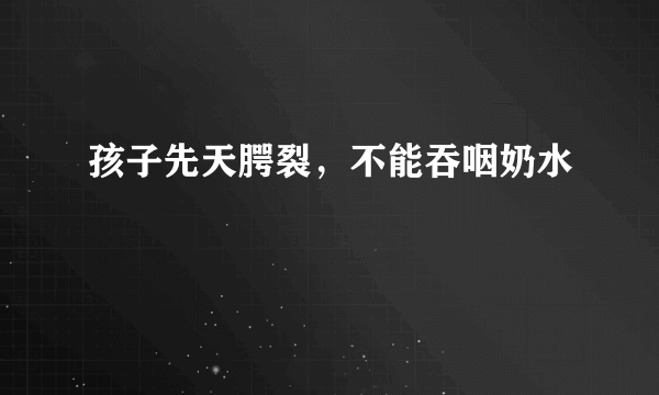 孩子先天腭裂，不能吞咽奶水