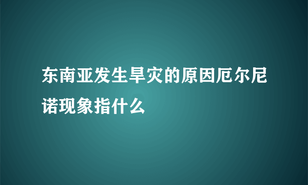 东南亚发生旱灾的原因厄尔尼诺现象指什么