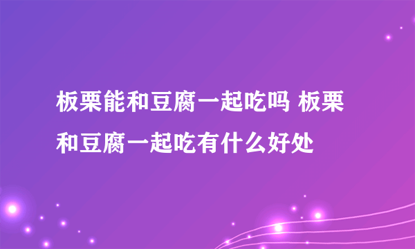 板栗能和豆腐一起吃吗 板栗和豆腐一起吃有什么好处