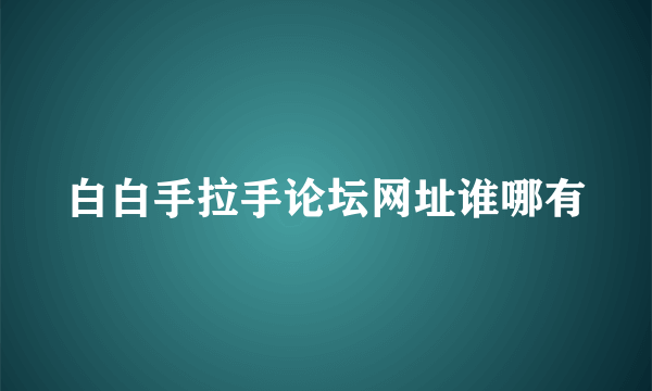 白白手拉手论坛网址谁哪有