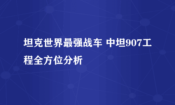 坦克世界最强战车 中坦907工程全方位分析